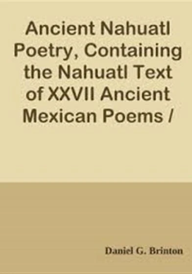 Ancient Nahuatl Poetry Containing the Nahuatl Text of Ancient Mexican Poems